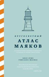 Кругосветный атлас маяков: От архитектурных решений и технического оснащения до вековых тайн и легенд