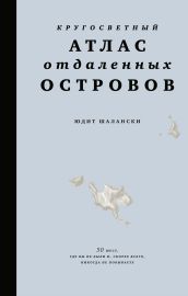 Кругосветный атлас отдаленных островов: 50 мест, где вы не были и, скорее всего, никогда не побываете